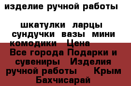 изделие ручной работы : шкатулки, ларцы, сундучки, вазы, мини комодики › Цена ­ 500 - Все города Подарки и сувениры » Изделия ручной работы   . Крым,Бахчисарай